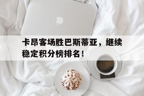 开云体育官网-关于卡昂客场胜巴斯蒂亚，继续稳定积分榜排名！的信息
